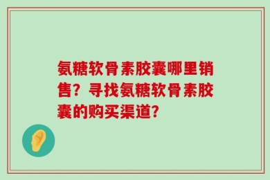氨糖软骨素胶囊哪里销售？寻找氨糖软骨素胶囊的购买渠道？