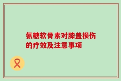 氨糖软骨素对膝盖损伤的疗效及注意事项