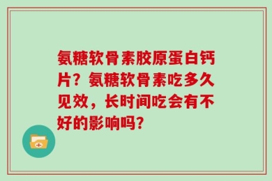 氨糖软骨素胶原蛋白钙片？氨糖软骨素吃多久见效，长时间吃会有不好的影响吗？