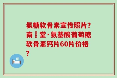 氨糖软骨素宣传照片？南雲堂·氨基酸葡萄糖软骨素钙片60片价格？