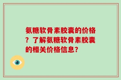 氨糖软骨素胶囊的价格？了解氨糖软骨素胶囊的相关价格信息？