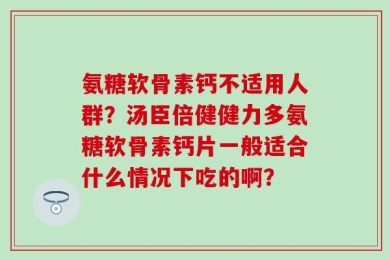 氨糖软骨素钙不适用人群？汤臣倍健健力多氨糖软骨素钙片一般适合什么情况下吃的啊？