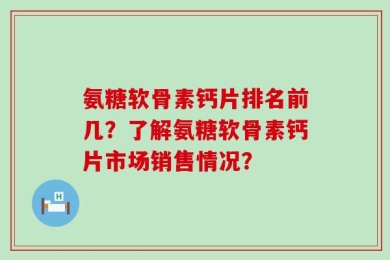 氨糖软骨素钙片排名前几？了解氨糖软骨素钙片市场销售情况？