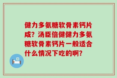 健力多氨糖软骨素钙片咸？汤臣倍健健力多氨糖软骨素钙片一般适合什么情况下吃的啊？