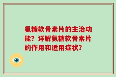 氨糖软骨素片的主治功能？详解氨糖软骨素片的作用和适用症状？