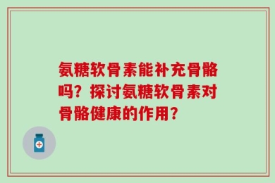 氨糖软骨素能补充骨骼吗？探讨氨糖软骨素对骨骼健康的作用？
