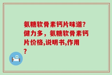 氨糖软骨素钙片味道？健力多，氨糖软骨素钙片价格,说明书,作用？