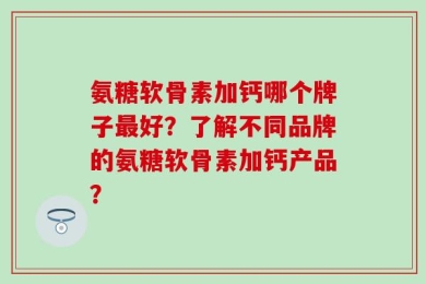 氨糖软骨素加钙哪个牌子最好？了解不同品牌的氨糖软骨素加钙产品？