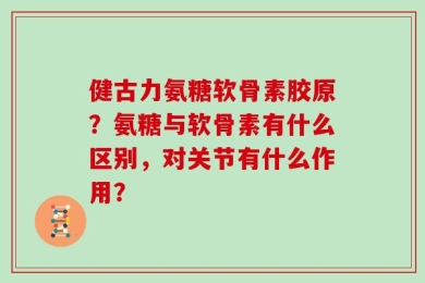 健古力氨糖软骨素胶原？氨糖与软骨素有什么区别，对关节有什么作用？