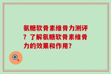 氨糖软骨素维骨力测评？了解氨糖软骨素维骨力的效果和作用？