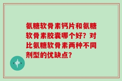 氨糖软骨素钙片和氨糖软骨素胶囊哪个好？对比氨糖软骨素两种不同剂型的优缺点？