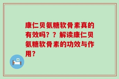 康仁贝氨糖软骨素真的有效吗？？解读康仁贝氨糖软骨素的功效与作用？
