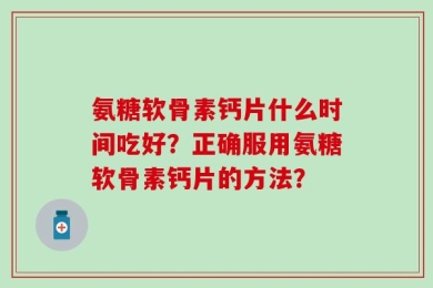 氨糖软骨素钙片什么时间吃好？正确服用氨糖软骨素钙片的方法？