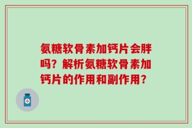 氨糖软骨素加钙片会胖吗？解析氨糖软骨素加钙片的作用和副作用？