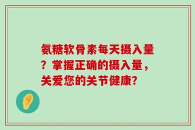 氨糖软骨素每天摄入量？掌握正确的摄入量，关爱您的关节健康？