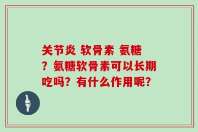关节炎 软骨素 氨糖？氨糖软骨素可以长期吃吗？有什么作用呢？