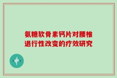 氨糖软骨素钙片对腰椎退行性改变的疗效研究