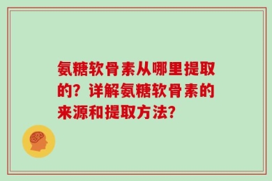 氨糖软骨素从哪里提取的？详解氨糖软骨素的来源和提取方法？