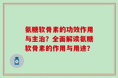 氨糖软骨素的功效作用与主治？全面解读氨糖软骨素的作用与用途？
