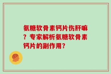 氨糖软骨素钙片伤肝嘛？专家解析氨糖软骨素钙片的副作用？