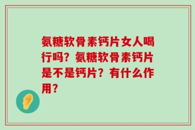 氨糖软骨素钙片女人喝行吗？氨糖软骨素钙片是不是钙片？有什么作用？