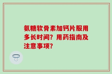 氨糖软骨素加钙片服用多长时间？用药指南及注意事项？