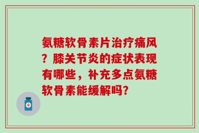 氨糖软骨素片治疗痛风？膝关节炎的症状表现有哪些，补充多点氨糖软骨素能缓解吗？