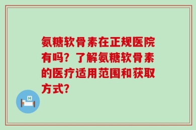 氨糖软骨素在正规医院有吗？了解氨糖软骨素的医疗适用范围和获取方式？