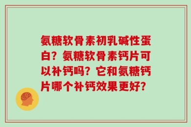 氨糖软骨素初乳碱性蛋白？氨糖软骨素钙片可以补钙吗？它和氨糖钙片哪个补钙效果更好？