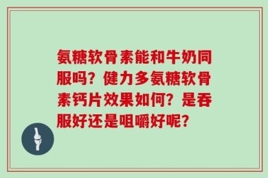 氨糖软骨素能和牛奶同服吗？健力多氨糖软骨素钙片效果如何？是吞服好还是咀嚼好呢？