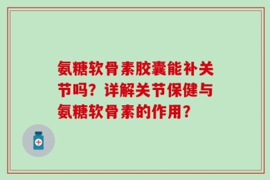氨糖软骨素胶囊能补关节吗？详解关节保健与氨糖软骨素的作用？