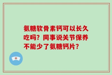 氨糖软骨素钙可以长久吃吗？同事说关节保养不能少了氨糖钙片？