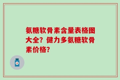 氨糖软骨素含量表格图大全？健力多氨糖软骨素价格？