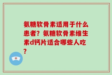 氨糖软骨素适用于什么患者？氨糖软骨素维生素d钙片适合哪些人吃？