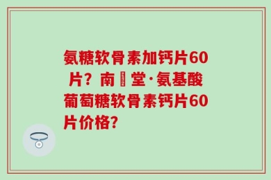 氨糖软骨素加钙片60 片？南雲堂·氨基酸葡萄糖软骨素钙片60片价格？
