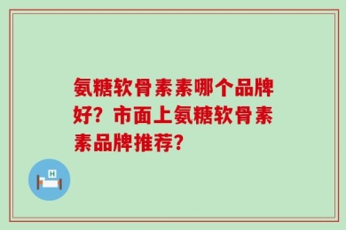 氨糖软骨素素哪个品牌好？市面上氨糖软骨素素品牌推荐？