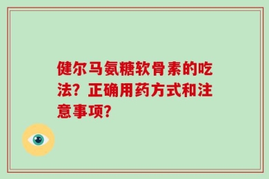 健尔马氨糖软骨素的吃法？正确用药方式和注意事项？