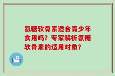 氨糖软骨素适合青少年食用吗？专家解析氨糖软骨素的适用对象？