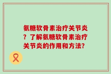 氨糖软骨素治疗关节炎？了解氨糖软骨素治疗关节炎的作用和方法？