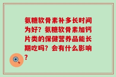 氨糖软骨素补多长时间为好？氨糖软骨素加钙片类的保健营养品能长期吃吗？会有什么影响？