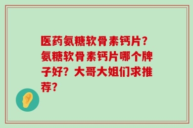 医药氨糖软骨素钙片？氨糖软骨素钙片哪个牌子好？大哥大姐们求推荐？