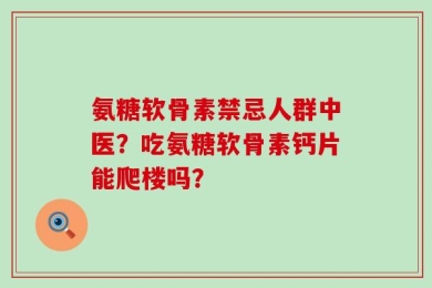 氨糖软骨素禁忌人群中医？吃氨糖软骨素钙片能爬楼吗？