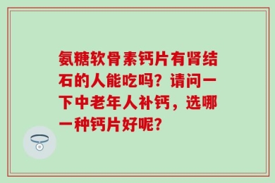 氨糖软骨素钙片有肾结石的人能吃吗？请问一下中老年人补钙，选哪一种钙片好呢？