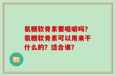 氨糖软骨素要咀嚼吗？氨糖软骨素可以用来干什么的？适合谁？