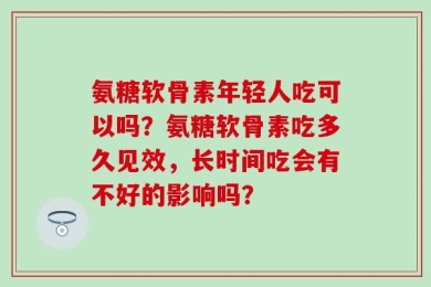 氨糖软骨素年轻人吃可以吗？氨糖软骨素吃多久见效，长时间吃会有不好的影响吗？