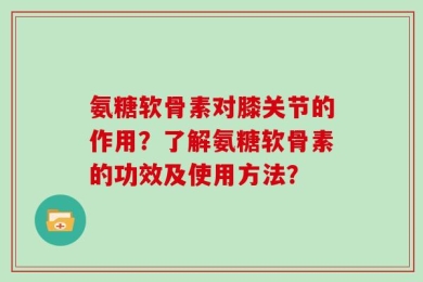 氨糖软骨素对膝关节的作用？了解氨糖软骨素的功效及使用方法？