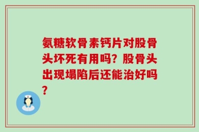 氨糖软骨素钙片对股骨头坏死有用吗？股骨头出现塌陷后还能治好吗？