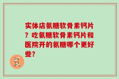 实体店氨糖软骨素钙片？吃氨糖软骨素钙片和医院开的氨糖哪个更好些？