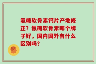 氨糖软骨素钙片产地修正？氨糖软骨素哪个牌子好，国内国外有什么区别吗？