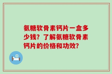 氨糖软骨素钙片一盒多少钱？了解氨糖软骨素钙片的价格和功效？